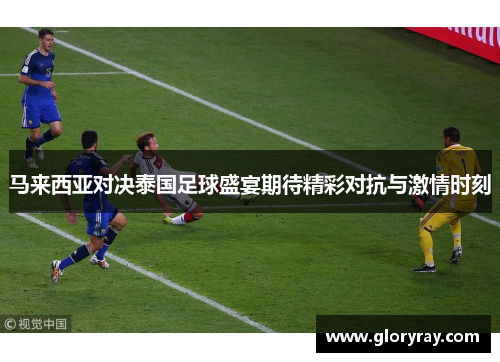 马来西亚对决泰国足球盛宴期待精彩对抗与激情时刻