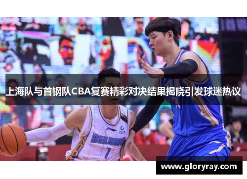 上海队与首钢队CBA复赛精彩对决结果揭晓引发球迷热议