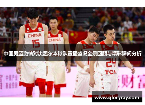中国男篮激情对决墨尔本球队直播盛况全景回顾与精彩瞬间分析