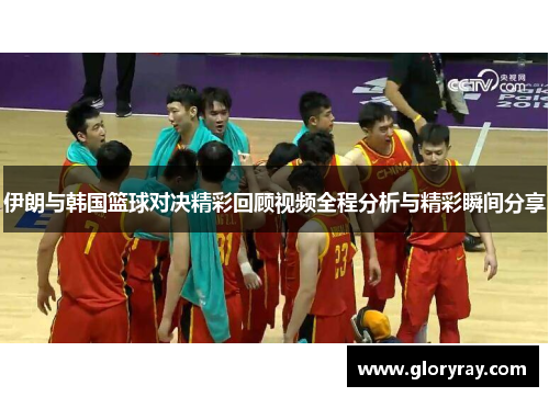 伊朗与韩国篮球对决精彩回顾视频全程分析与精彩瞬间分享