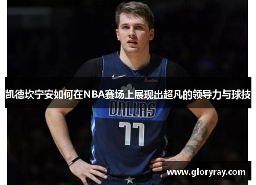 凯德坎宁安如何在NBA赛场上展现出超凡的领导力与球技